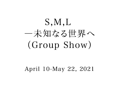 S,M,L ―未知なる世界へ（Group Show）　2021年4月10日～5月22日