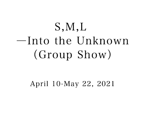 S,M,L ―Into the Unknown（Group Show）　April 10-May 22, 2021