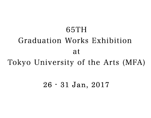 Aya MORITA - 65TH Graduation Works Exhibition at Tokyo University of the Arts (MFA)　26 - 31 Jan, 2017