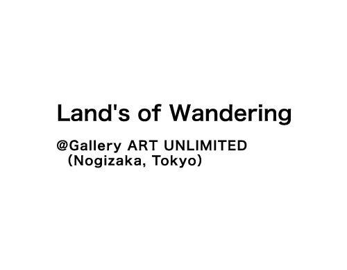 Tamaki SHINDO - Land's of Wandering @ gallery ART UNLIMITED